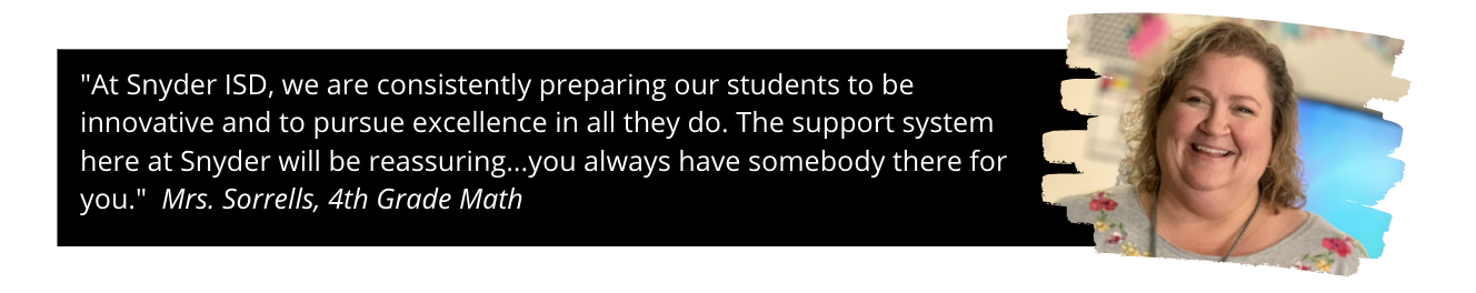 Photo of Mrs. Sorrells and quote: "At Snyder ISD, we are consistently preparing our students to be innovative and to pursue excellence in all they do. The support system here at Snyder will be reassuring...you always have somebody there for you." Mrs. Sorrells, 4th Grade Math