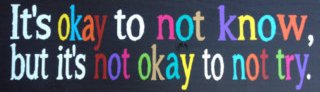 It's okay to not know, but it's not okay to not try.